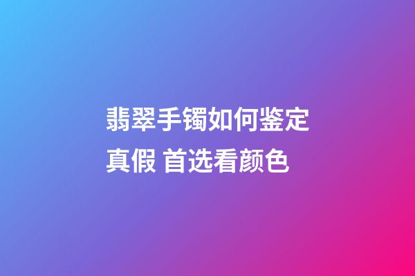 翡翠手镯如何鉴定真假 首选看颜色